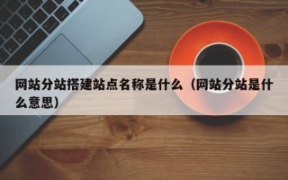扬州网站分站搭建站点名称是什么（网站分站是什么意思）