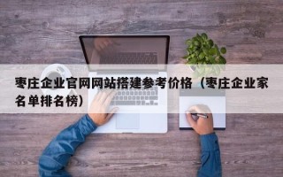 扬州枣庄企业官网网站搭建参考价格（枣庄企业家名单排名榜）