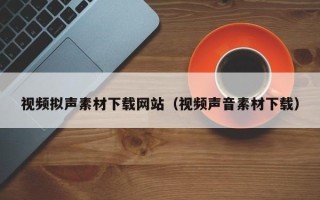 扬州视频拟声素材下载网站（视频声音素材下载）
