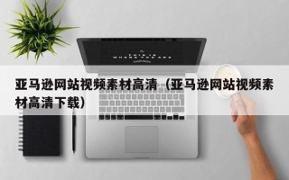 扬州亚马逊网站视频素材高清（亚马逊网站视频素材高清下载）