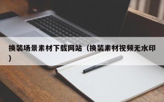 扬州换装场景素材下载网站（换装素材视频无水印）