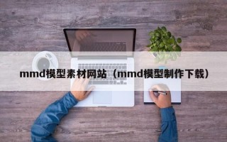 扬州mmd模型素材网站（mmd模型制作下载）