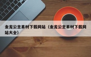扬州金龙公主素材下载网站（金龙公主素材下载网站大全）