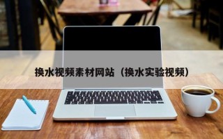 扬州换水视频素材网站（换水实验视频）