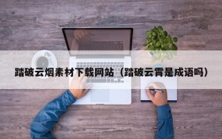 扬州踏破云烟素材下载网站（踏破云霄是成语吗）