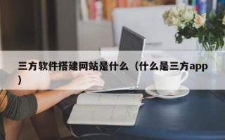 扬州三方软件搭建网站是什么（什么是三方app）