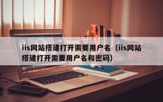 扬州iis网站搭建打开需要用户名（iis网站搭建打开需要用户名和密码）