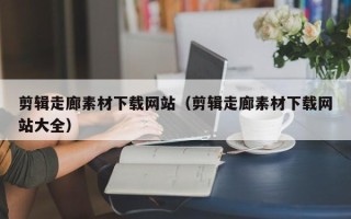 扬州剪辑走廊素材下载网站（剪辑走廊素材下载网站大全）