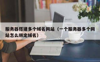 扬州服务器搭建多个域名网站（一个服务器多个网站怎么绑定域名）