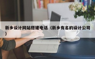 扬州新乡设计网站搭建电话（新乡有名的设计公司）