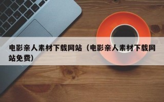 扬州电影亲人素材下载网站（电影亲人素材下载网站免费）