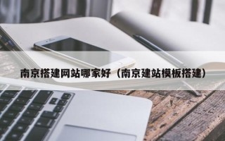 扬州南京搭建网站哪家好（南京建站模板搭建）
