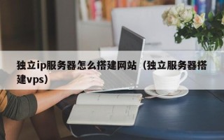 扬州独立ip服务器怎么搭建网站（独立服务器搭建vps）