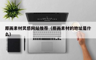 扬州原画素材灵感网站推荐（原画素材的地址是什么）