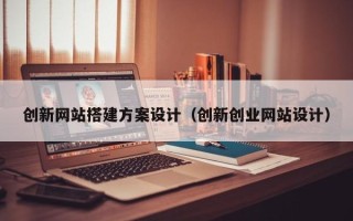 扬州创新网站搭建方案设计（创新创业网站设计）