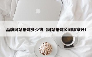 扬州品牌网站搭建多少钱（网站搭建公司哪家好）